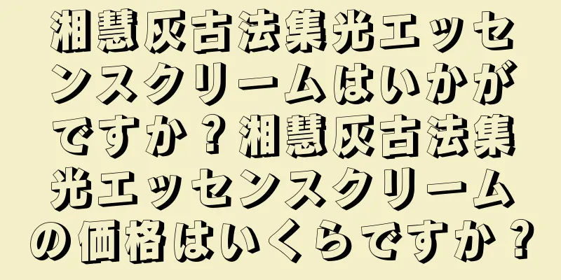 湘慧灰古法集光エッセンスクリームはいかがですか？湘慧灰古法集光エッセンスクリームの価格はいくらですか？