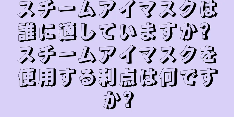 スチームアイマスクは誰に適していますか? スチームアイマスクを使用する利点は何ですか?