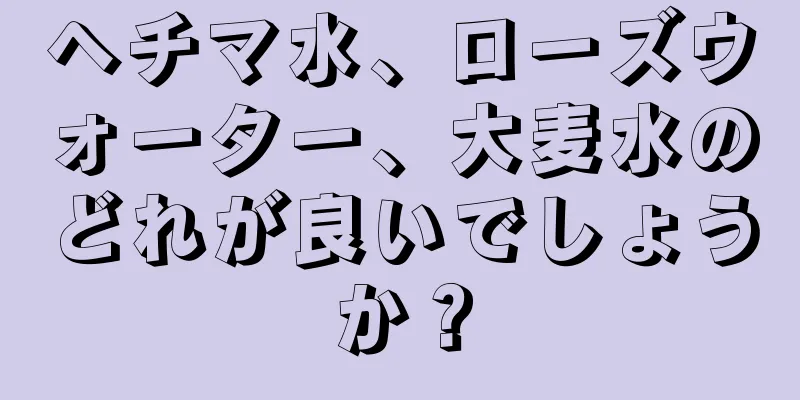 ヘチマ水、ローズウォーター、大麦水のどれが良いでしょうか？