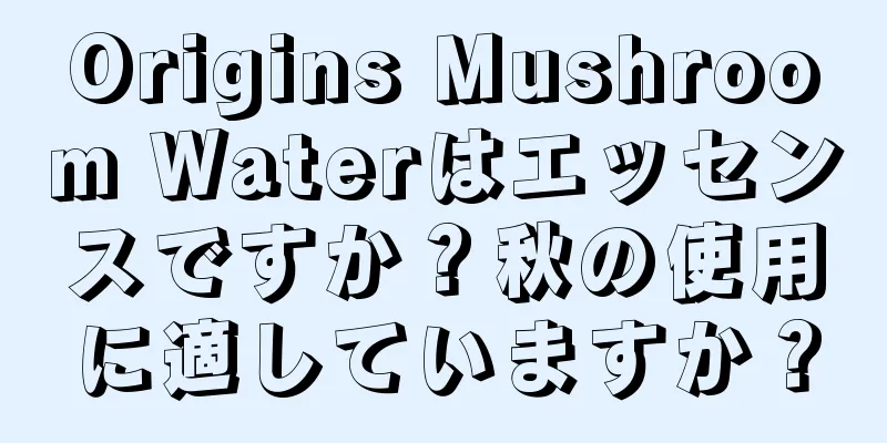 Origins Mushroom Waterはエッセンスですか？秋の使用に適していますか？