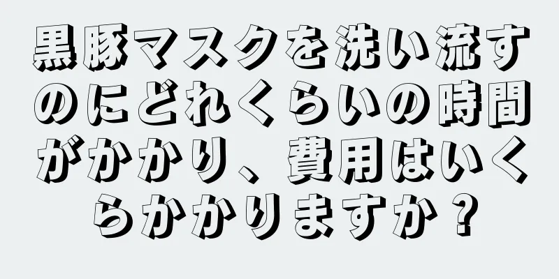 黒豚マスクを洗い流すのにどれくらいの時間がかかり、費用はいくらかかりますか？