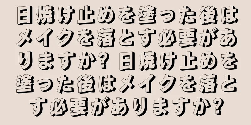 日焼け止めを塗った後はメイクを落とす必要がありますか? 日焼け止めを塗った後はメイクを落とす必要がありますか?