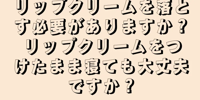 リップクリームを落とす必要がありますか？ リップクリームをつけたまま寝ても大丈夫ですか？