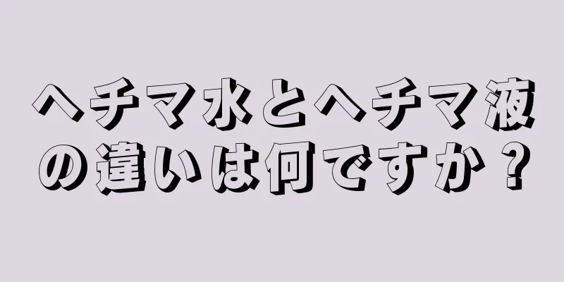 ヘチマ水とヘチマ液の違いは何ですか？