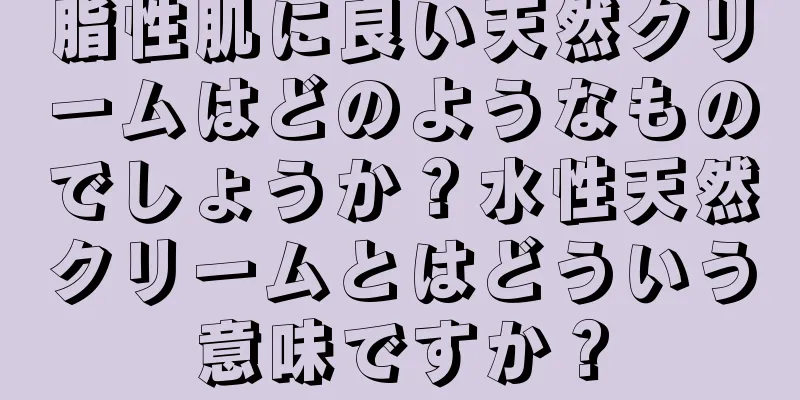 脂性肌に良い天然クリームはどのようなものでしょうか？水性天然クリームとはどういう意味ですか？