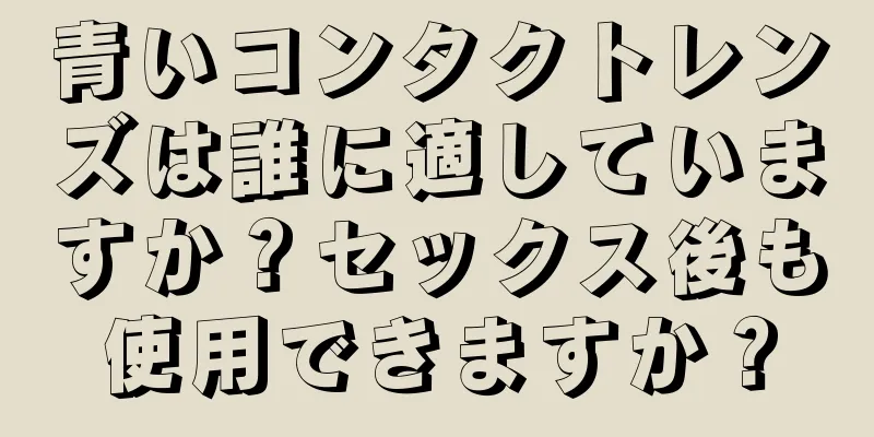 青いコンタクトレンズは誰に適していますか？セックス後も使用できますか？