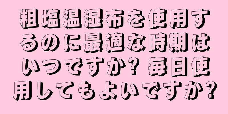 粗塩温湿布を使用するのに最適な時期はいつですか? 毎日使用してもよいですか?