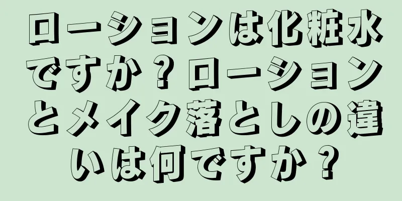 ローションは化粧水ですか？ローションとメイク落としの違いは何ですか？