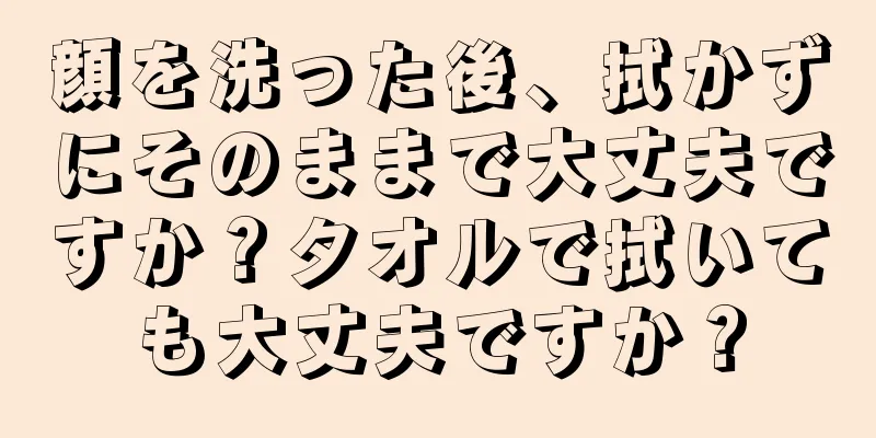 顔を洗った後、拭かずにそのままで大丈夫ですか？タオルで拭いても大丈夫ですか？