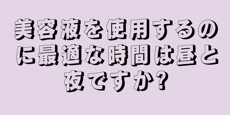 美容液を使用するのに最適な時間は昼と夜ですか?