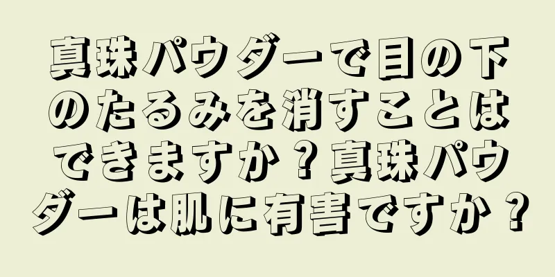 真珠パウダーで目の下のたるみを消すことはできますか？真珠パウダーは肌に有害ですか？