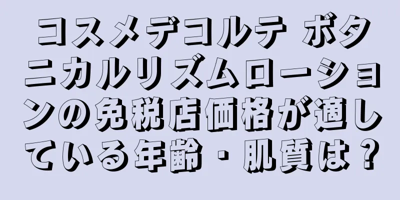 コスメデコルテ ボタニカルリズムローションの免税店価格が適している年齢・肌質は？