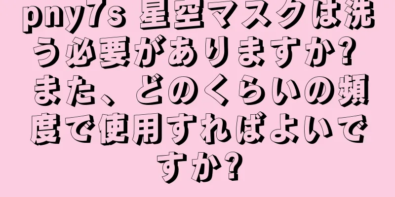 pny7s 星空マスクは洗う必要がありますか? また、どのくらいの頻度で使用すればよいですか?