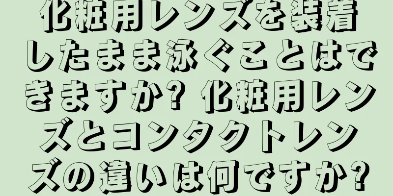 化粧用レンズを装着したまま泳ぐことはできますか? 化粧用レンズとコンタクトレンズの違いは何ですか?