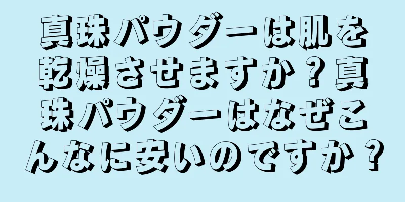 真珠パウダーは肌を乾燥させますか？真珠パウダーはなぜこんなに安いのですか？