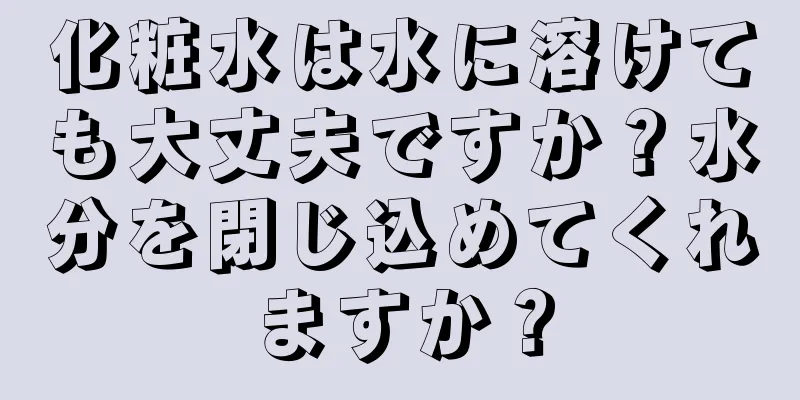 化粧水は水に溶けても大丈夫ですか？水分を閉じ込めてくれますか？