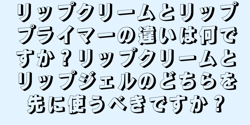 リップクリームとリッププライマーの違いは何ですか？リップクリームとリップジェルのどちらを先に使うべきですか？