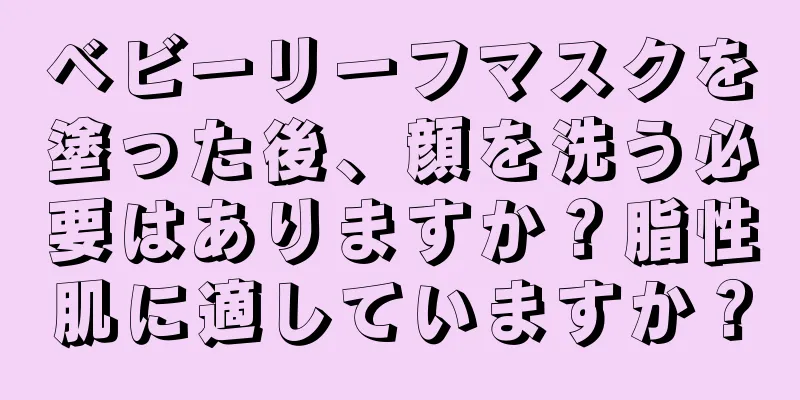 ベビーリーフマスクを塗った後、顔を洗う必要はありますか？脂性肌に適していますか？