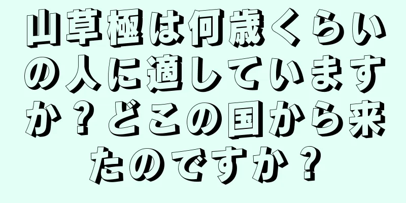 山草極は何歳くらいの人に適していますか？どこの国から来たのですか？