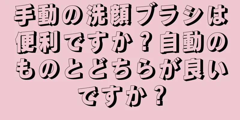 手動の洗顔ブラシは便利ですか？自動のものとどちらが良いですか？