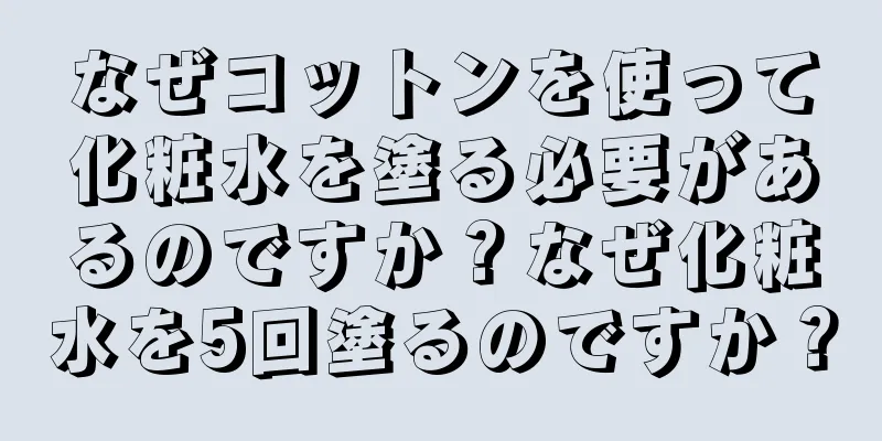 なぜコットンを使って化粧水を塗る必要があるのですか？なぜ化粧水を5回塗るのですか？