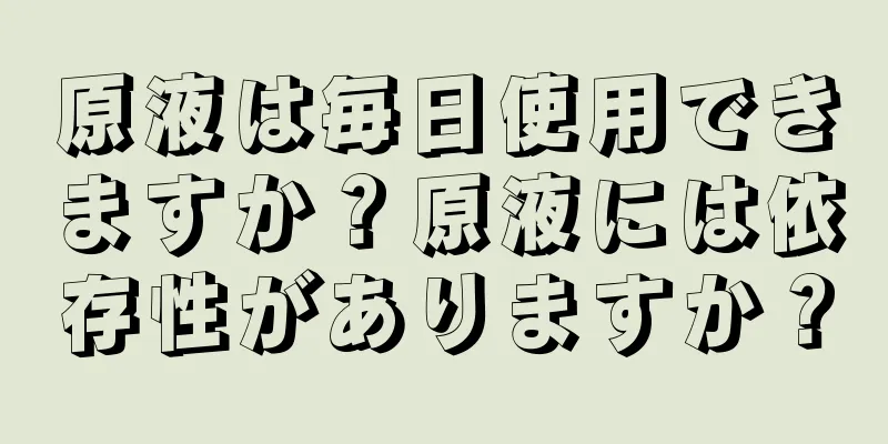 原液は毎日使用できますか？原液には依存性がありますか？