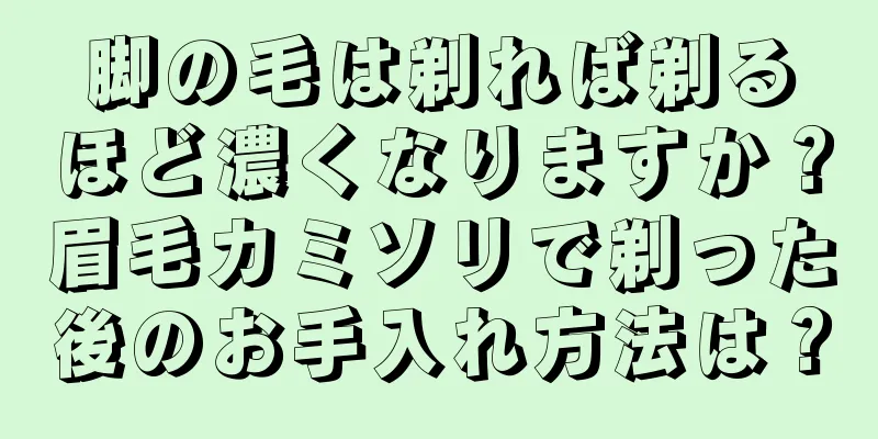 脚の毛は剃れば剃るほど濃くなりますか？眉毛カミソリで剃った後のお手入れ方法は？