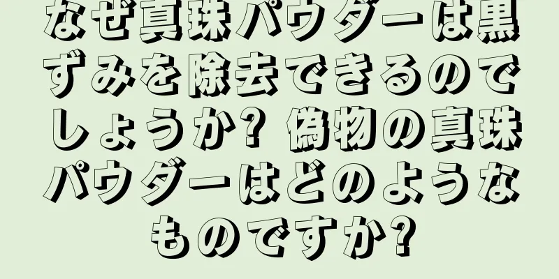 なぜ真珠パウダーは黒ずみを除去できるのでしょうか? 偽物の真珠パウダーはどのようなものですか?