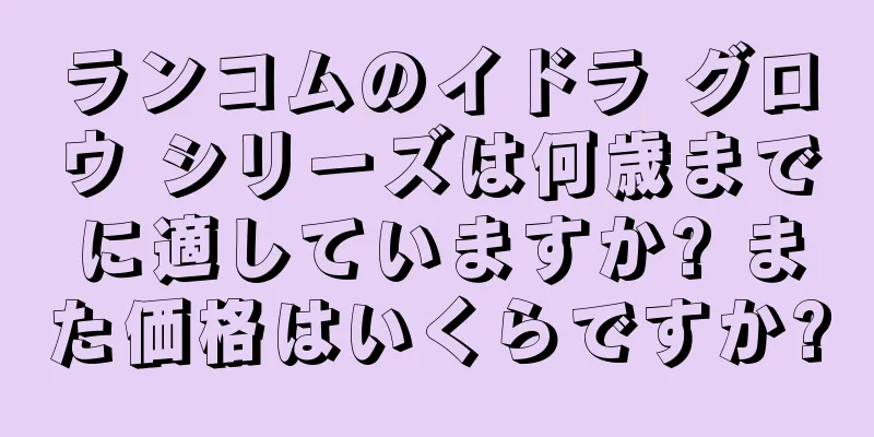 ランコムのイドラ グロウ シリーズは何歳までに適していますか? また価格はいくらですか?