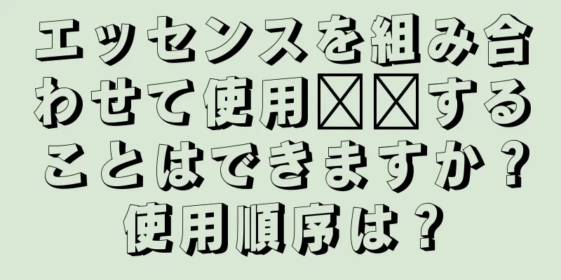 エッセンスを組み合わせて使用​​することはできますか？使用順序は？