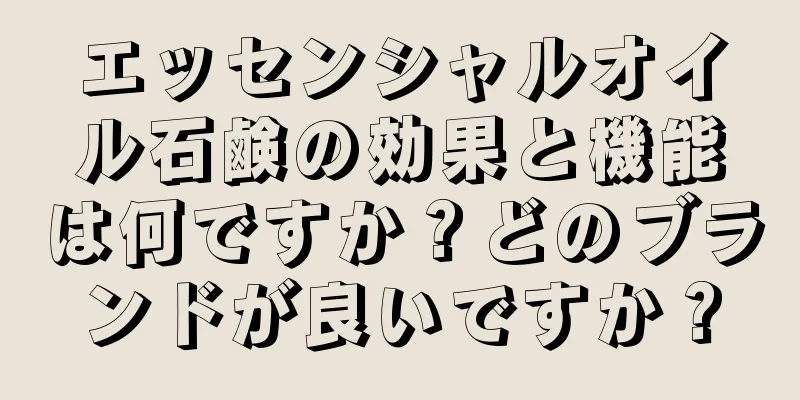 エッセンシャルオイル石鹸の効果と機能は何ですか？どのブランドが良いですか？