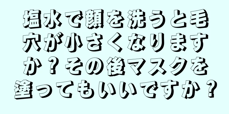 塩水で顔を洗うと毛穴が小さくなりますか？その後マスクを塗ってもいいですか？