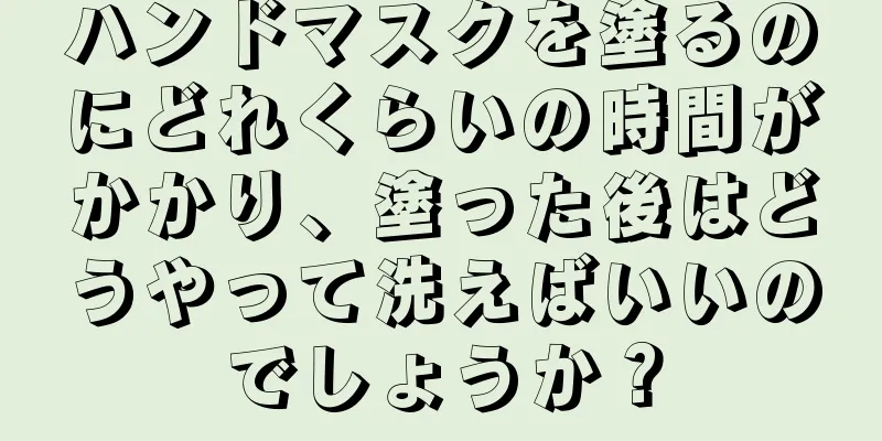 ハンドマスクを塗るのにどれくらいの時間がかかり、塗った後はどうやって洗えばいいのでしょうか？