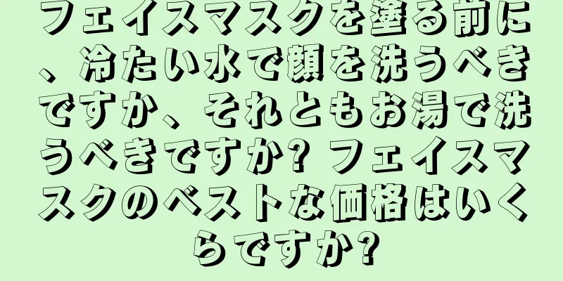 フェイスマスクを塗る前に、冷たい水で顔を洗うべきですか、それともお湯で洗うべきですか? フェイスマスクのベストな価格はいくらですか?