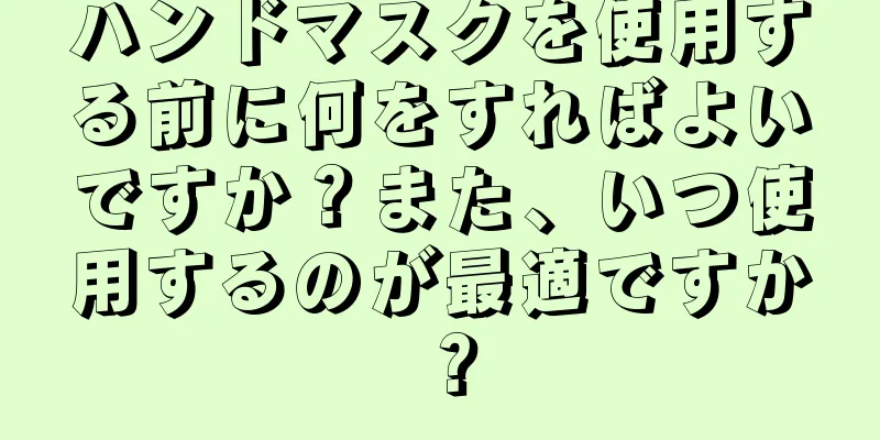 ハンドマスクを使用する前に何をすればよいですか？また、いつ使用するのが最適ですか？