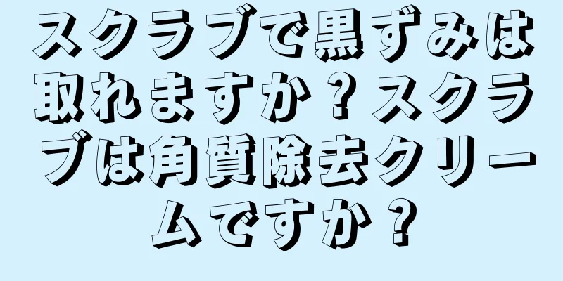 スクラブで黒ずみは取れますか？スクラブは角質除去クリームですか？