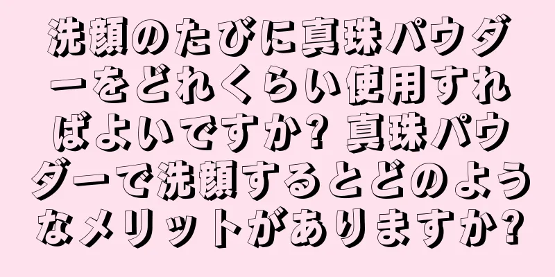 洗顔のたびに真珠パウダーをどれくらい使用すればよいですか? 真珠パウダーで洗顔するとどのようなメリットがありますか?