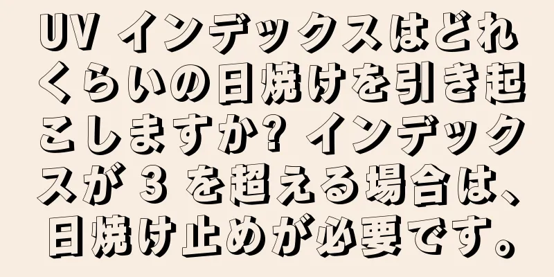 UV インデックスはどれくらいの日焼けを引き起こしますか? インデックスが 3 を超える場合は、日焼け止めが必要です。