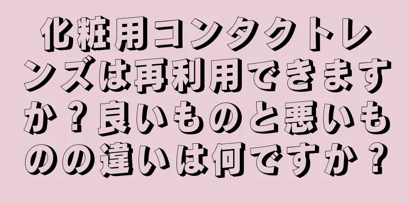 化粧用コンタクトレンズは再利用できますか？良いものと悪いものの違いは何ですか？