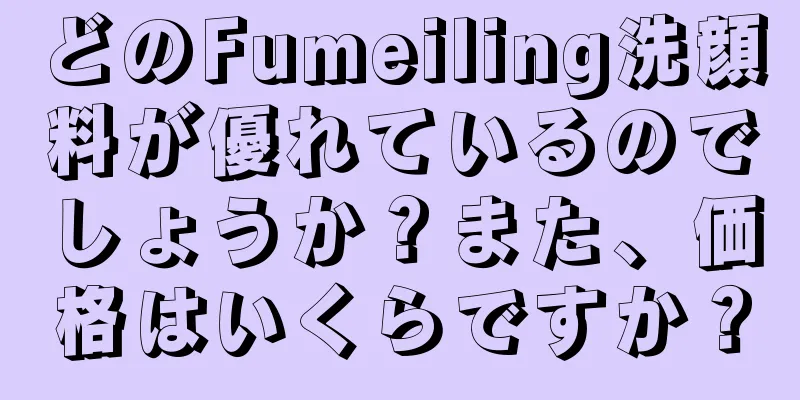 どのFumeiling洗顔料が優れているのでしょうか？また、価格はいくらですか？