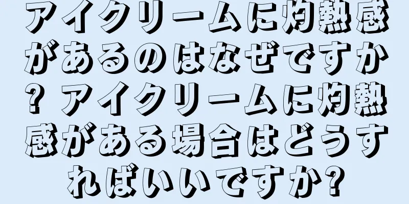 アイクリームに灼熱感があるのはなぜですか? アイクリームに灼熱感がある場合はどうすればいいですか?