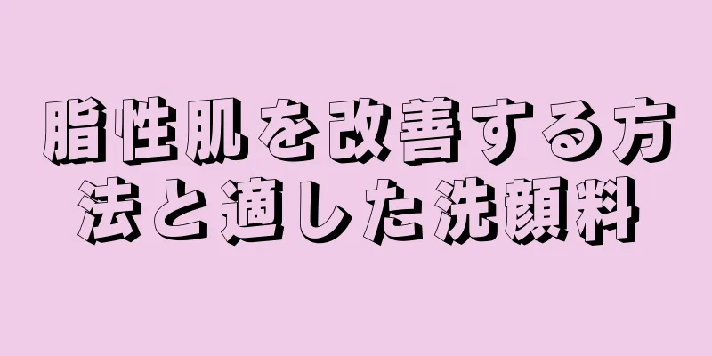 脂性肌を改善する方法と適した洗顔料