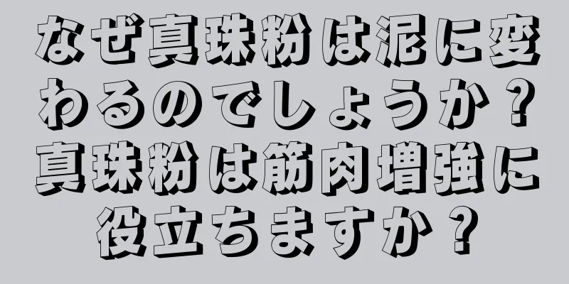 なぜ真珠粉は泥に変わるのでしょうか？真珠粉は筋肉増強に役立ちますか？