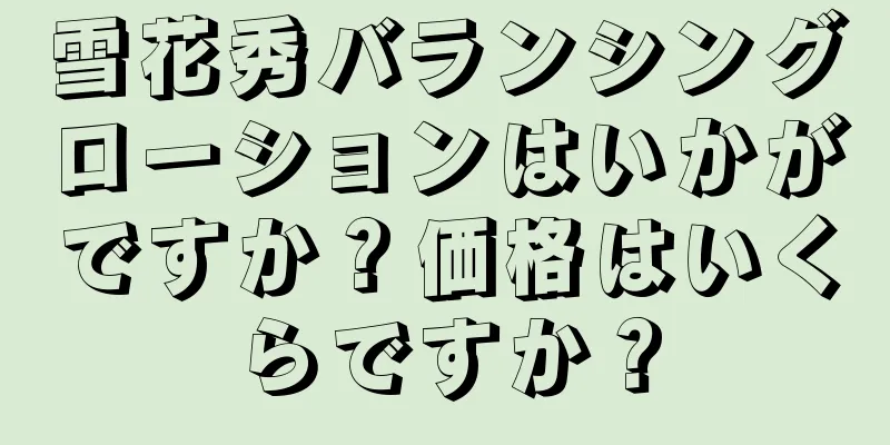 雪花秀バランシングローションはいかがですか？価格はいくらですか？