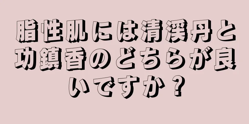 脂性肌には清渓丹と功鎮香のどちらが良いですか？