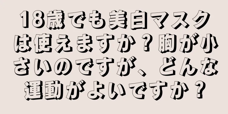 18歳でも美白マスクは使えますか？胸が小さいのですが、どんな運動がよいですか？