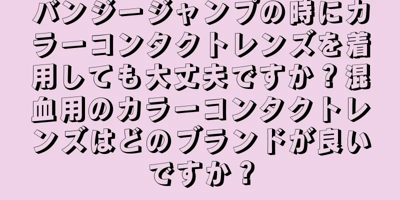 バンジージャンプの時にカラーコンタクトレンズを着用しても大丈夫ですか？混血用のカラーコンタクトレンズはどのブランドが良いですか？