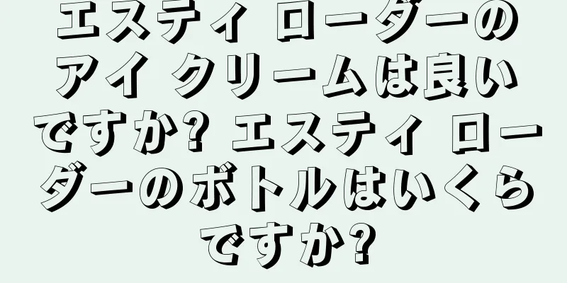 エスティ ローダーのアイ クリームは良いですか? エスティ ローダーのボトルはいくらですか?