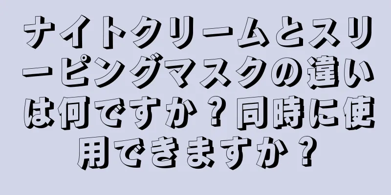 ナイトクリームとスリーピングマスクの違いは何ですか？同時に使用できますか？