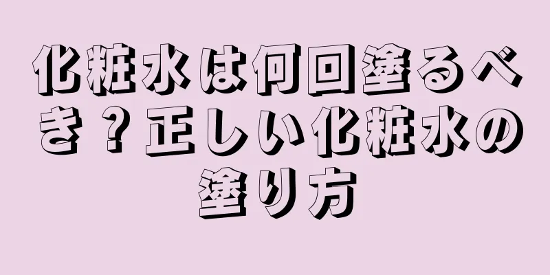 化粧水は何回塗るべき？正しい化粧水の塗り方